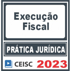 Prática Jurídica (Execução Fiscal) Ceisc 2023